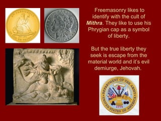 Freemasonry likes to
identify with the cult of
Mithra. They like to use his
Phrygian cap as a symbol
of liberty.
But the true liberty they
seek is escape from the
material world and it’s evil
demiurge, Jehovah.
 