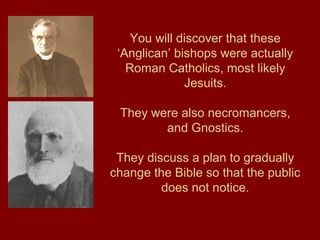 You will discover that these
‘Anglican’ bishops were actually
Roman Catholics, most likely
Jesuits.
They were also necromancers,
and Gnostics.
They discuss a plan to gradually
change the Bible so that the public
does not notice.
 