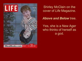 Shirley McClain on the
cover of Life Magazine.
Above and Below tree.
Yes, she is a New Ager
who thinks of herself as
a god.
 