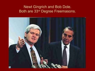 Newt Gingrich and Bob Dole.
Both are 33rd
Degree Freemasons.
 