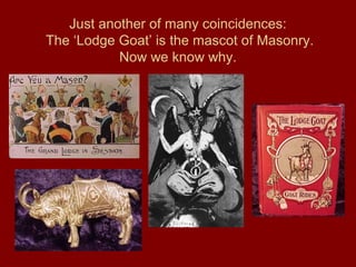Just another of many coincidences:
The ‘Lodge Goat’ is the mascot of Masonry.
Now we know why.
 