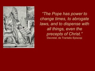 “The Pope has power to
change times, to abrogate
laws, and to dispense with
all things, even the
precepts of Christ.”
Decretal, de Tranlatic Episcop
 