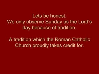 Lets be honest.
We only observe Sunday as the Lord’s
day because of tradition.
A tradition which the Roman Catholic
Church proudly takes credit for.
 