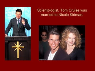 Scientologist, Tom Cruise was
married to Nicole Kidman.
 