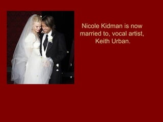 Nicole Kidman is now
married to, vocal artist,
Keith Urban.
 