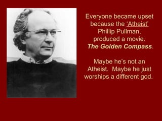 Everyone became upset
because the ‘Atheist’
Phillip Pullman,
produced a movie.
The Golden Compass.
Maybe he’s not an
Atheist. Maybe he just
worships a different god.
 