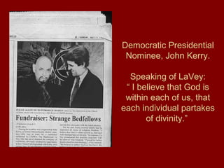 Democratic Presidential
Nominee, John Kerry.
Speaking of LaVey:
“ I believe that God is
within each of us, that
each individual partakes
of divinity.”
 