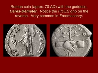 Roman coin (aprox. 70 AD) with the goddess,
Ceres-Demeter. Notice the FIDES grip on the
reverse. Very common in Freemasonry.
 
