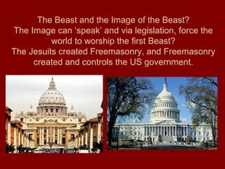 The Beast and the Image of the Beast?
The Image can ‘speak’ and via legislation, force the
world to worship the first Beast?
The Jesuits created Freemasonry, and Freemasonry
created and controls the US government.
 