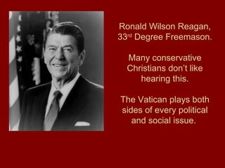 Ronald Wilson Reagan,
33rd
Degree Freemason.
Many conservative
Christians don’t like
hearing this.
The Vatican plays both
sides of every political
and social issue.
 