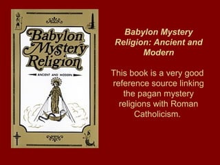 Babylon Mystery
Religion: Ancient and
Modern
This book is a very good
reference source linking
the pagan mystery
religions with Roman
Catholicism.
 