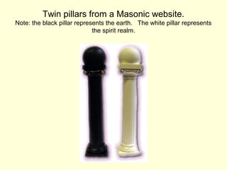 Twin pillars from a Masonic website.
Note: the black pillar represents the earth. The white pillar represents
the spirit realm.
 