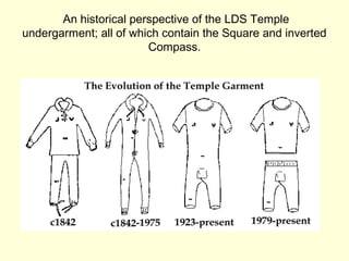 An historical perspective of the LDS Temple
undergarment; all of which contain the Square and inverted
Compass.
 