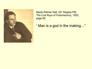 Manly Palmer Hall, 33rd
Degree FM,
The Lost Keys of Freemasonry, 1923,
page 92
“ Man is a god in the making…”
 