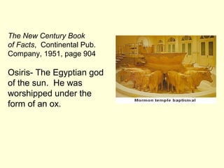 The New Century Book
of Facts, Continental Pub.
Company, 1951, page 904
Osiris- The Egyptian god
of the sun. He was
worshipped under the
form of an ox.
 