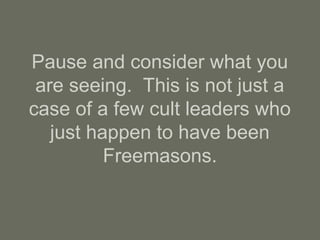 Pause and consider what you
are seeing. This is not just a
case of a few cult leaders who
just happen to have been
Freemasons.
 