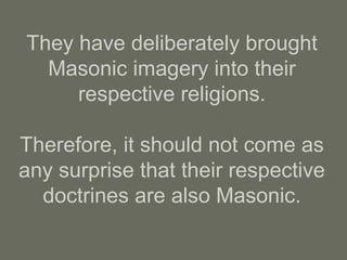They have deliberately brought
Masonic imagery into their
respective religions.
Therefore, it should not come as
any surprise that their respective
doctrines are also Masonic.
 