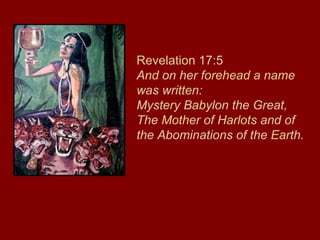 Revelation 17:5
And on her forehead a name
was written:
Mystery Babylon the Great,
The Mother of Harlots and of
the Abominations of the Earth.
 