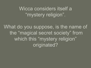 Wicca considers itself a
“mystery religion”.
What do you suppose, is the name of
the “magical secret society” from
which this “mystery religion”
originated?
 