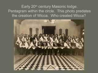 Early 20th
century Masonic lodge.
Pentagram within the circle. This photo predates
the creation of Wicca. Who created Wicca?
 