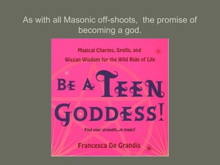 As with all Masonic off-shoots, the promise of
becoming a god.
 