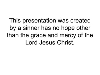 This presentation was created
by a sinner has no hope other
than the grace and mercy of the
Lord Jesus Christ.
 