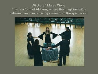 Witchcraft Magic Circle.
This is a form of Alchemy where the magician-witch
believes they can tap into powers from the spirit world.
 