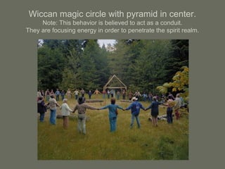 Wiccan magic circle with pyramid in center.
Note: This behavior is believed to act as a conduit.
They are focusing energy in order to penetrate the spirit realm.
 