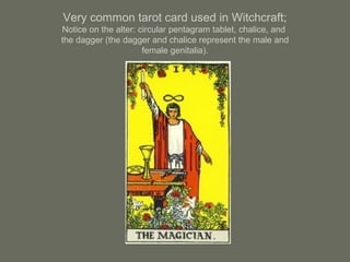 Very common tarot card used in Witchcraft;
Notice on the alter: circular pentagram tablet, chalice, and
the dagger (the dagger and chalice represent the male and
female genitalia).
 