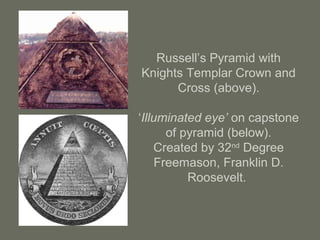 Russell’s Pyramid with
Knights Templar Crown and
Cross (above).
‘Illuminated eye’ on capstone
of pyramid (below).
Created by 32nd
Degree
Freemason, Franklin D.
Roosevelt.
 