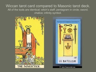 Wiccan tarot card compared to Masonic tarot deck.
All of the tools are identical; witch’s staff; pentagram in circle; sword;
chalice; infinity symbol.
 