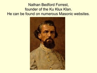 Nathan Bedford Forrest,
founder of the Ku Klux Klan.
He can be found on numerous Masonic websites.
 