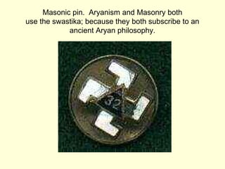 Masonic pin. Aryanism and Masonry both
use the swastika; because they both subscribe to an
ancient Aryan philosophy.
 