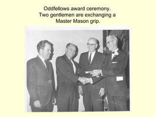 Oddfellows award ceremony.
Two gentlemen are exchanging a
Master Mason grip.
 