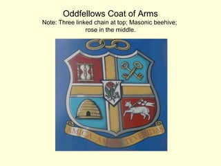 Oddfellows Coat of Arms
Note: Three linked chain at top; Masonic beehive;
rose in the middle.
 