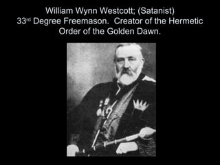 William Wynn Westcott; (Satanist)
33rd
Degree Freemason. Creator of the Hermetic
Order of the Golden Dawn.
 