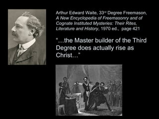 Arthur Edward Waite, 33rd
Degree Freemason,
A New Encyclopedia of Freemasonry and of
Cognate Instituted Mysteries: Their Rites,
Literature and History, 1970 ed., page 421
“…the Master builder of the Third
Degree does actually rise as
Christ…”
 