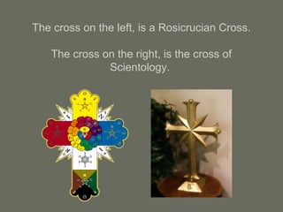 The cross on the left, is a Rosicrucian Cross.
The cross on the right, is the cross of
Scientology.
 