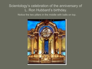 Scientology’s celebration of the anniversary of
L. Ron Hubbard’s birthday.
Notice the two pillars in the middle with balls on top.
 