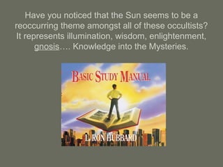 Have you noticed that the Sun seems to be a
reoccurring theme amongst all of these occultists?
It represents illumination, wisdom, enlightenment,
gnosis…. Knowledge into the Mysteries.
 