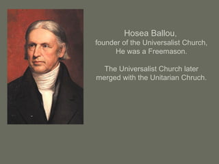 Hosea Ballou,
founder of the Universalist Church,
He was a Freemason.
The Universalist Church later
merged with the Unitarian Chruch.
 