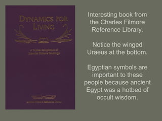 Interesting book from
the Charles Filmore
Reference Library.
Notice the winged
Uraeus at the bottom.
Egyptian symbols are
important to these
people because ancient
Egypt was a hotbed of
occult wisdom.
 