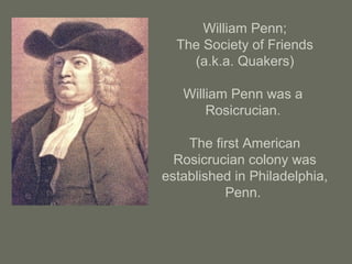 William Penn;
The Society of Friends
(a.k.a. Quakers)
William Penn was a
Rosicrucian.
The first American
Rosicrucian colony was
established in Philadelphia,
Penn.
 