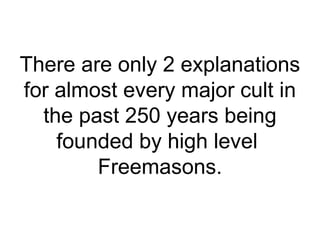 There are only 2 explanations
for almost every major cult in
the past 250 years being
founded by high level
Freemasons.
 