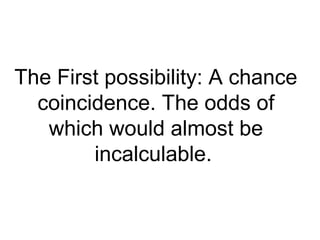 The First possibility: A chance
coincidence. The odds of
which would almost be
incalculable.
 