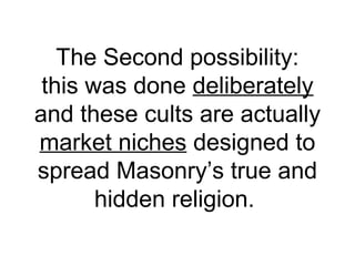 The Second possibility:
this was done deliberately
and these cults are actually
market niches designed to
spread Masonry’s true and
hidden religion.
 