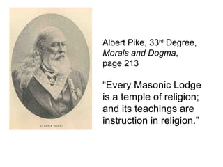Albert Pike, 33rd
Degree,
Morals and Dogma,
page 213
“Every Masonic Lodge
is a temple of religion;
and its teachings are
instruction in religion.”
 