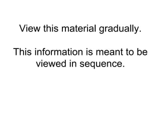 View this material gradually.
This information is meant to be
viewed in sequence.
 
