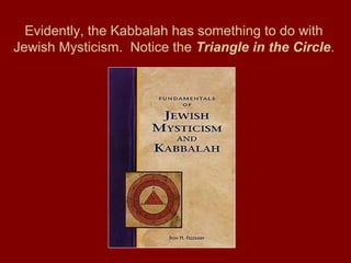 Evidently, the Kabbalah has something to do with
Jewish Mysticism. Notice the Triangle in the Circle.
 