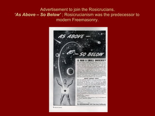 Advertisement to join the Rosicrucians.
‘As Above – So Below’ ; Rosicrucianism was the predecessor to
modern Freemasonry.
 